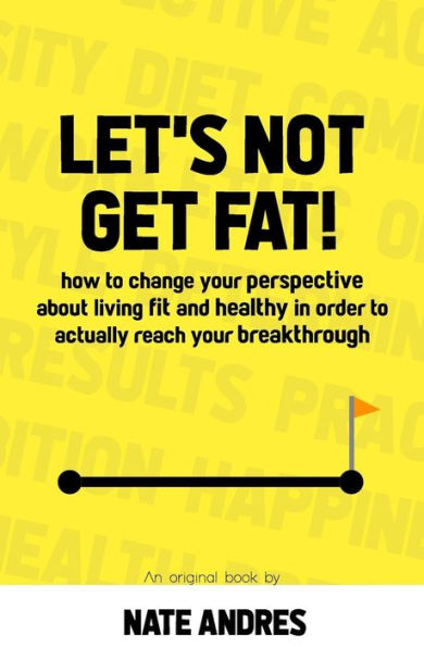 Let's Not Get Fat: How To Change Your Perspective On Living A Fit & Healthy Life In Order To Truly Reach Your Breakthrough