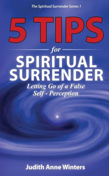 Five Tips For Spiritual Surrender, Series 1: Letting Go of a False Self-Perception (The Spiritual Surrender Series)