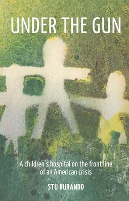 Under The Gun : A Children's Hospital On The Front Line Of An American Crisis - 9781732554405