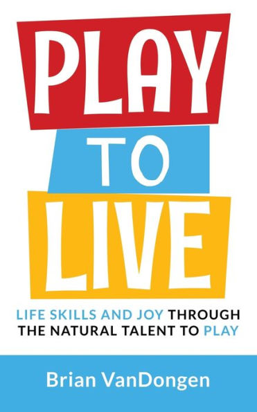 Play To Live : Life Skills And Joy Through The Natural Talent To Play - 9781732969414