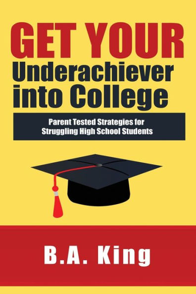 Get Your Underachiever into College: Parent Tested Strategies for Struggling High School Students