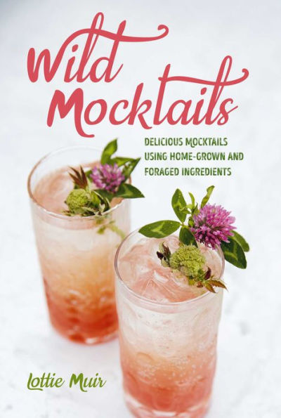 Wild Mocktails : Delicious Mocktails Using Home-Grown And Foraged Ingredients