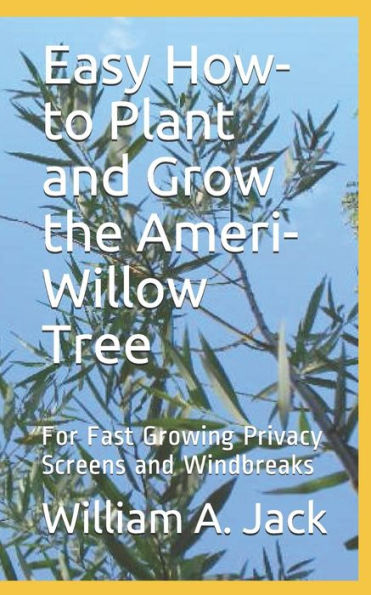 Easy How-to Plant and Grow the Ameri-Willow Tree: For Fast Growing Privacy Screens and Windbreaks