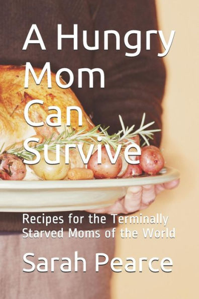 A Hungry Mom Can Survive: Recipes for the Terminally Starved Moms of the World