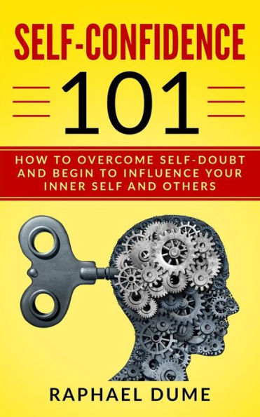 Self-Confidence 101 : How To Overcome Self-Doubt And Begin To Influence Your Inner Self And Others