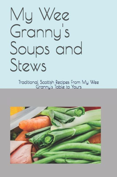 My Wee Granny's Soups And Stews : Traditional Scottish Recipes From My Wee Granny's Table To Yours