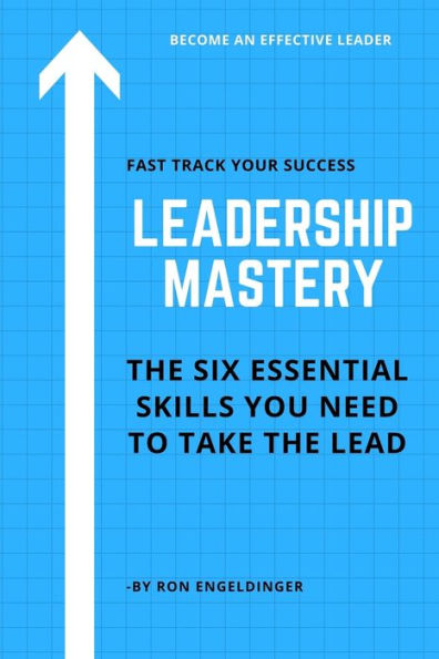 Leadership Mastery: Six Essential Skills You Need To Take The Lead