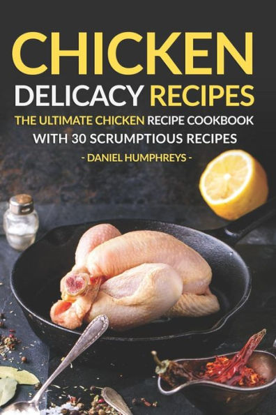 Chicken Delicacy Recipes: The Ultimate Chicken Recipe Cookbook with 30 Scrumptious Recipes