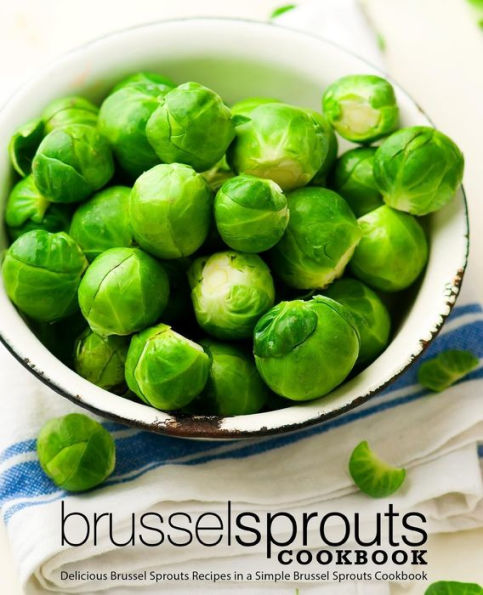 Brussel Sprouts Cookbook: Delicious Brussel Sprouts Recipes in a Simple Brussel Sprouts Cookbook (2nd Edition)