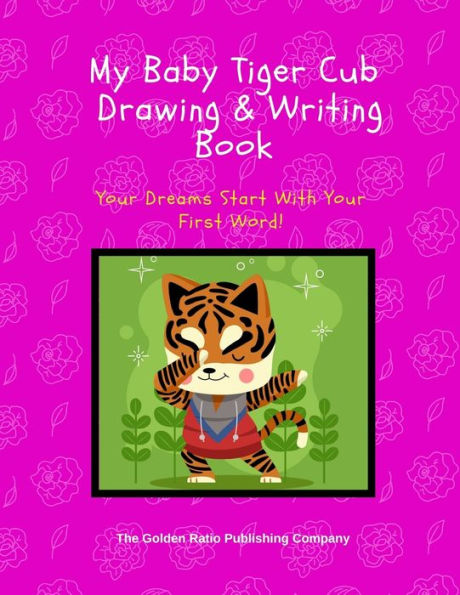 My Baby Tiger Cub Drawing & Writing Book: Your Dreams Start With Your First Word!