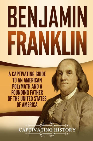 Benjamin Franklin: A Captivating Guide to an American Polymath and a Founding Father of the United States of America (Exploring the Founding Fathers)