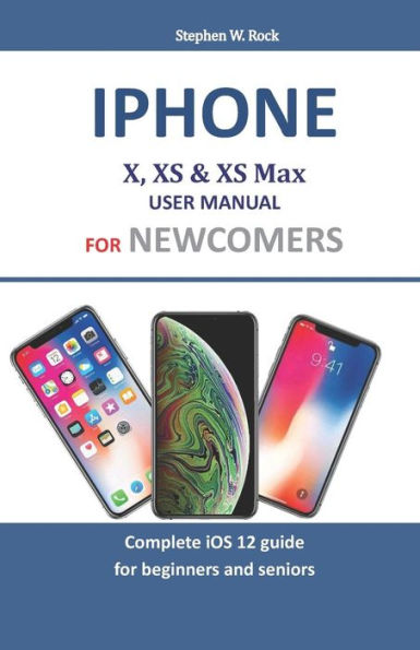 Iphone X, XS & XS Max User Manual For Newcomers: Complete iOS 12 guide for beginners and seniors