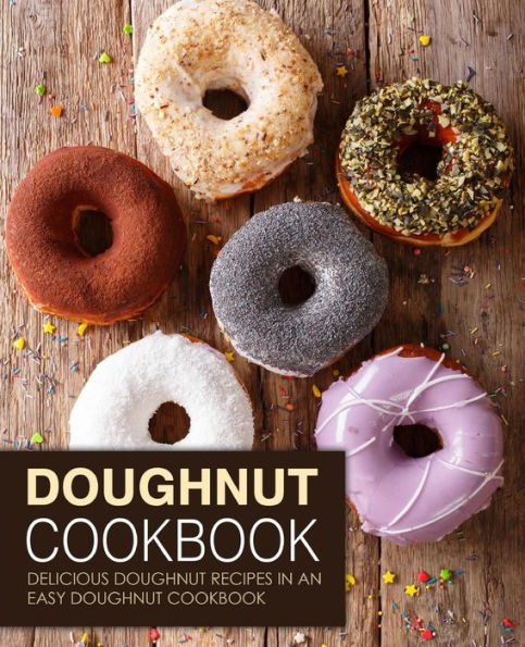 Doughnut Cookbook: Delicious Doughnut Recipes in an Easy Doughnut Cookbook (2nd Edition)