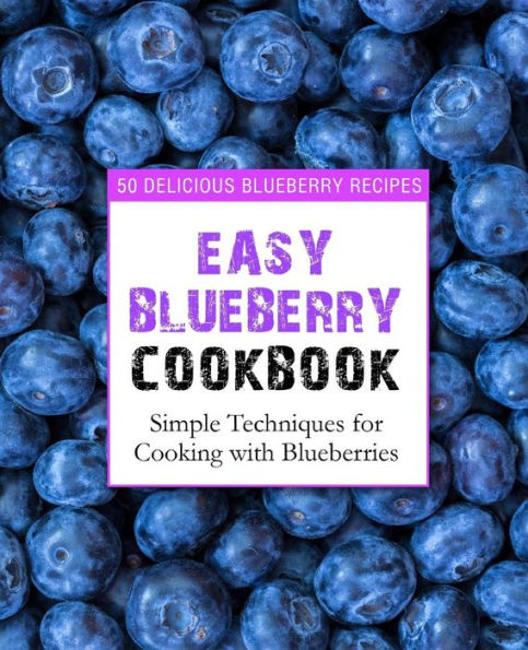 Easy Blueberry Cookbook: 50 Delicious Blueberry Recipes; Simple Techniques for Cooking with Blueberries (2nd Edition)