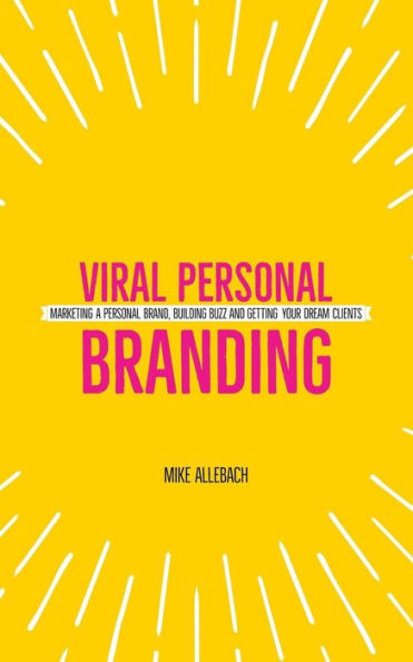 Viral Personal Branding : Marketing A Personal Brand, Building Buzz And Getting Your Dream Clients