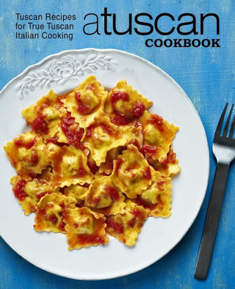 A Tuscan Cookbook: Tuscan Recipes for True Tuscan Italian Cooking (2nd Edition)