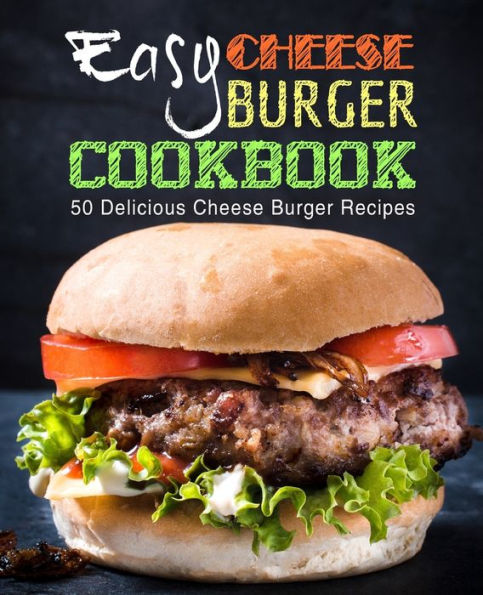 Easy Cheese Burger Cookbook: 50 Delicious Cheese Burger Recipes (2nd Edition)