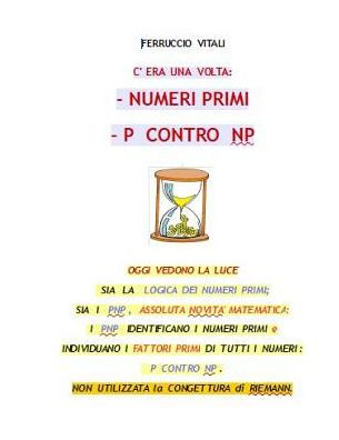 C'ERA UNA VOLTA: - NUMERI PRIMI - P CONTRO NP: LA LOGICA DEI NUMERI PRIMI. I PNP IDENTIFICANO I NUMERI PRIMI E INDIVIDUANO I FATTORI PRIMI DI TUTTI I NUMERI: P CONTRO NP (Italian Edition)