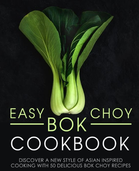 Easy Bok Choy Cookbook: Discover a New Style of Asian Inspired Cooking with 50 Delicious Bok Choy Recipes (2nd Edition)