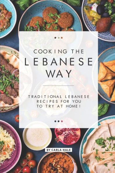 Cooking the Lebanese Way: Traditional Lebanese Recipes for You to Try at Home!