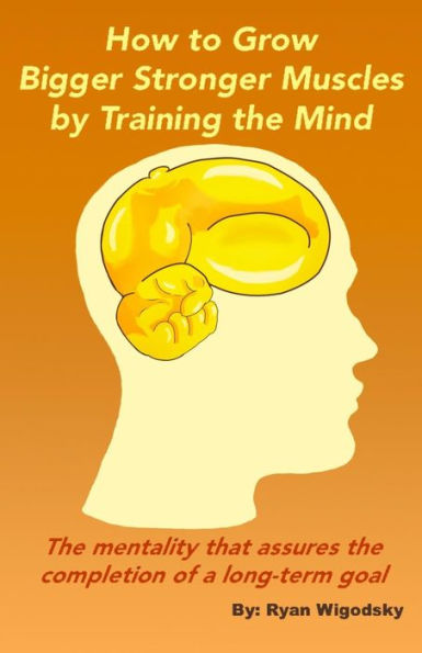 How to Grow Bigger Stronger Muscles by Training the Mind - The Mentality That Assures the Completion of a Long-Term Goal