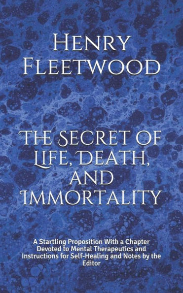 The Secret Of Life, Death, And Immortality: A Startling Proposition With A Chapter Devoted To Mental Therapeutics And Instructions For Self-Healing An