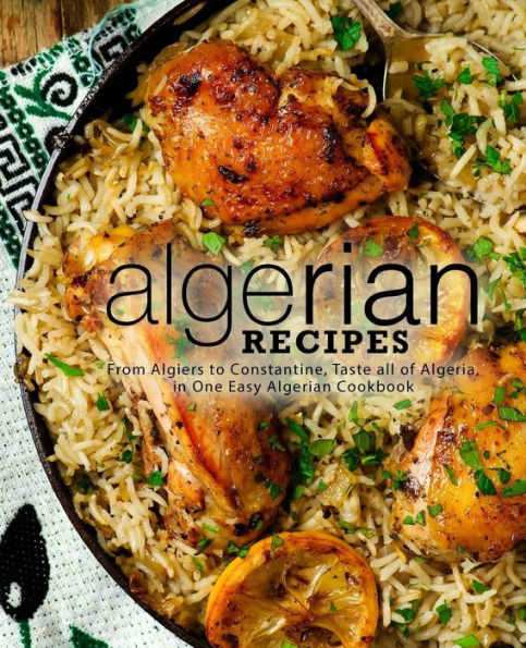 Algerian Recipes: From Algiers to Constantine, Taste all of Algeria, in One Easy Algerian Cookbook (2nd Edition)