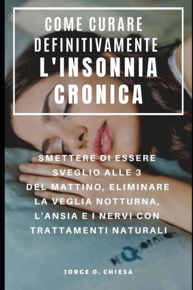 COME CURARE DEFINITIVAMENTE L'INSONNIA CRONICA : SMETTERE DI ESSERE SVEGLIO ALLE 3 DEL MATTINO, ELIMINARE LA VEGLIA NOTTURNA, L'ANSIA E I NERVI CON TRATTAMENTI NATURALI (Italian Edition)