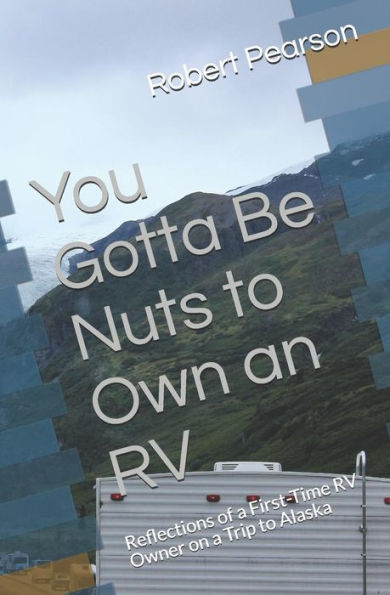 You Gotta Be Nuts To Own An Rv: Reflections Of A First-Time Rv Owner On A Trip To Alaska