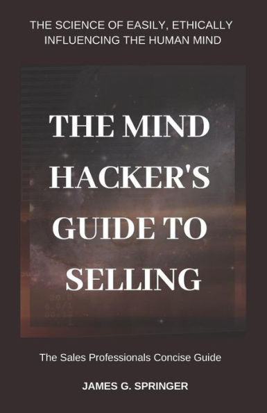 The Mind Hackers Guide To Selling: The Science Of Easily, Ethically Influencing The Human Mind