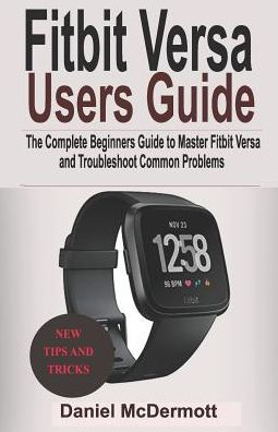 FITBIT VERSA USERS GUIDE: The Complete Beginners Guide to Master Fitbit Blaze, Surge, Versa, Iconic and Troubleshoot Common Problems