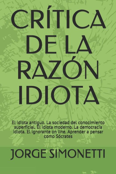 CR�TICA DE LA RAZ�N IDIOTA: El idiota antiguo. La sociedad del conocimiento superficial. El idiota moderno. La democracia idiota. El ignorante sobre... (JORGE EDUARDO SIMONETTI) (Edición española)