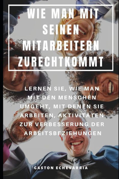 Wie Man Mit Seinen Mitarbeitern Zurechtkommt: Lernen Sie, Wie Man Mit Den Menschen Umgeht, Mit Denen Sie Arbeiten, Aktivitäten Zur Verbesserung Der Ar