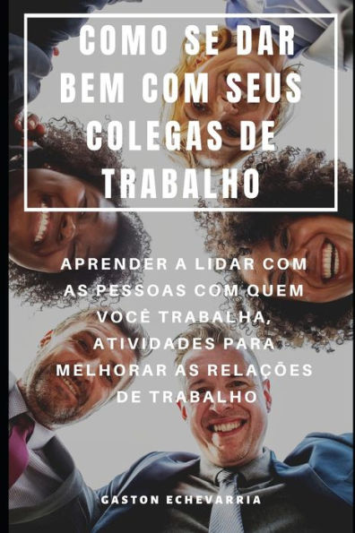 COMO SE DAR BEM COM SEUS COLEGAS DE TRABALHO : APRENDER A LIDAR COM AS PESSOAS COM QUEM VOC� TRABALHA, ATIVIDADES PARA MELHORAR AS RELA��ES DE TRABALHO (Portuguese Edition)