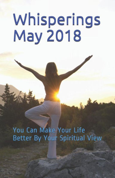 Whisperings May 2018: You Can Make Your Life Better By Your Spiritual View