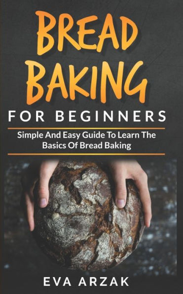 BREAD BAKING FOR BEGINNERS: Simple and Easy Guide to Learn the Basics of Bread Baking