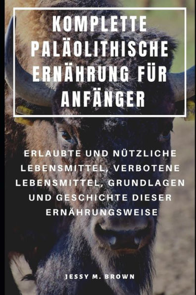 KOMPLETTE PALÄOLITHISCHE ERNÄHRUNG FÜR ANFÄNGER : ERLAUBTE UND NÜTZLICHE LEBENSMITTEL, VERBOTENE LEBENSMITTEL, GRUNDLAGEN UND GESCHICHTE DIESER ERNÄHRUNGSWEISE (German Edition)