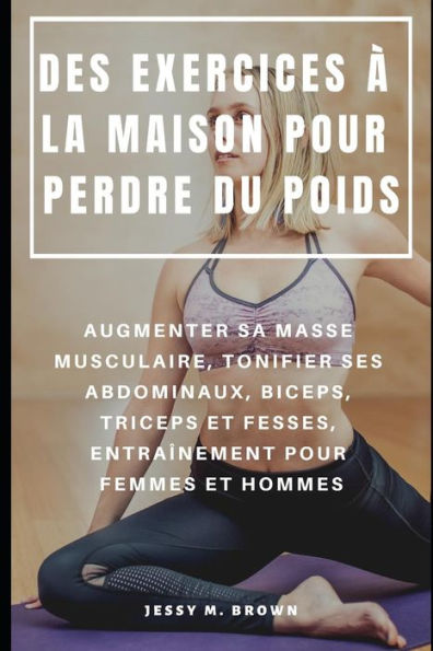 DES EXERCICES À LA MAISON POUR PERDRE DU POIDS : AUGMENTER SA MASSE MUSCULAIRE, TONIFIER SES ABDOMINAUX, BICEPS, TRICEPS ET FESSES, ENTRAÎNEMENT POUR FEMMES ET HOMMES (French Edition)