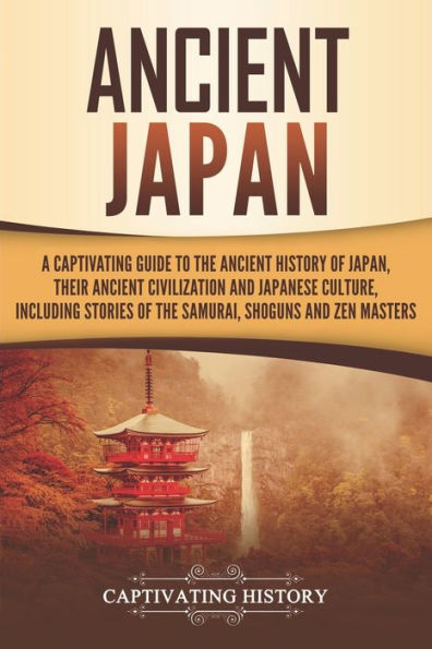 Ancient Japan: A Captivating Guide to the Ancient History of Japan, Their Ancient Civilization, and Japanese Culture, Including Stories of the Samurai, Shoguns, and Zen Masters (Ancient Asia)