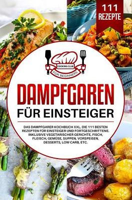 Dampfgaren f�r Einsteiger: Das Dampfgarer Kochbuch XXL. Die 111 besten Rezepten f�r Einsteiger und Fortgeschrittene. Inklusive vegetarischer Gerichte, ... Suppen, Vorspeisen, etc. (German Edition)