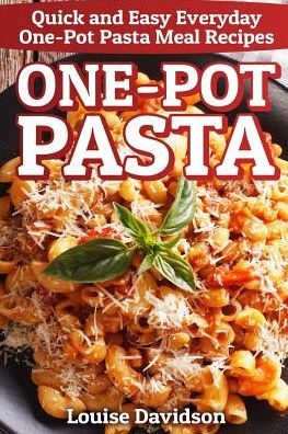 One-Pot Pasta: Quick And Easy Everyday One-Pot Pasta Meal Recipes