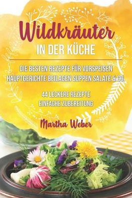 Wildkräuter In Der Küche: Die Besten Rezepte Für Vorspeisen, Hauptgerichte, Beilagen, Suppen, Salate & Co. 44 Leckere Rezepte Einfache Zubereitu