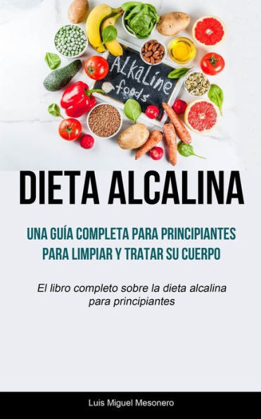 Dieta Alcalina: Una guía completa para principiantes para limpiar y tratar su cuerpo (El libro completo sobre la dieta alcalina para principiantes) (Spanish Edition)