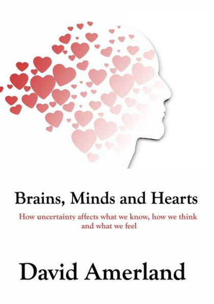 Brains, Minds and Hearts: How Uncertainty Affects What We Know, How We Think And What We Feel