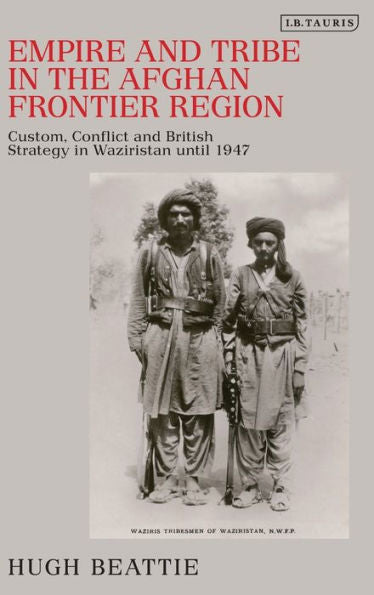 Empire and Tribe in the Afghan Frontier Region: Custom, Conflict and British Strategy in Waziristan until 1947 (Library of Middle East History)