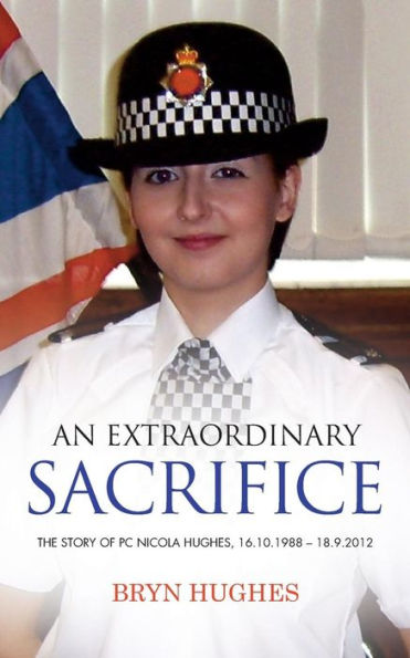 An Extraordinary Sacrifice: The story of PC Nicola Hughes 16.10.1988 - 18.09.2012