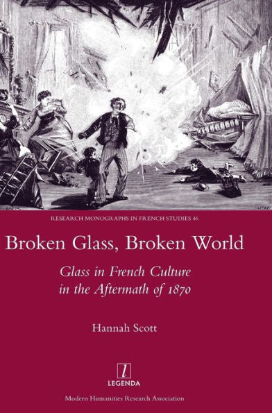 Broken Glass, Broken World: Glass in French Culture in the Aftermath of 1870 (Research Monographs in French Studies)