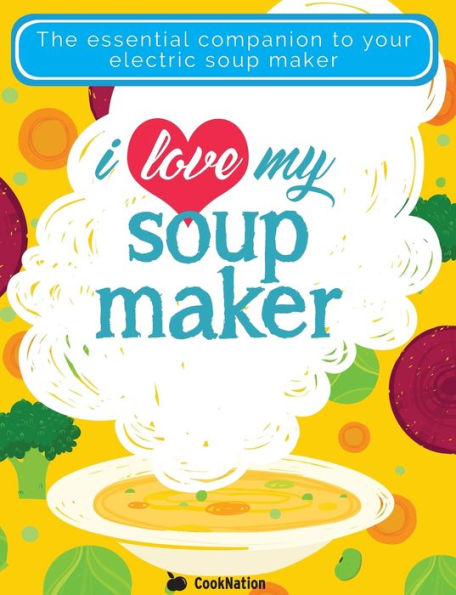 I Love My Soup Maker: The Only Soup Machine Recipe Book You'll Ever Need