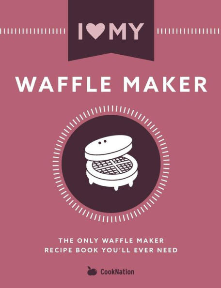 I Love My Waffle Maker: The Only Waffle Maker Recipe Book You'll Ever Need