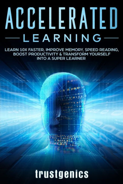 Accelerated Learning: Learn 10x Faster, Improve Memory, Speed Reading, Boost Productivity & Transform Yourself Into A Super Learner